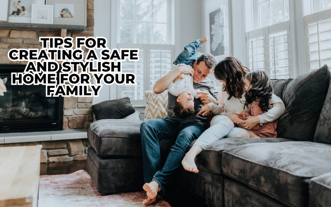 Tips for Creating a Safe and Stylish Home for Your Family